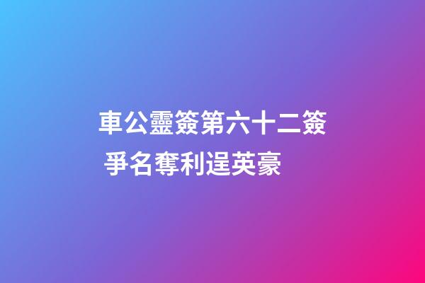 車公靈簽第六十二簽 爭名奪利逞英豪